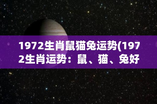 1972生肖鼠猫兔运势(1972生肖运势：鼠、猫、兔好运连连！)