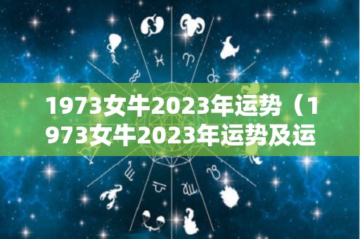 1973女牛2023年运势（1973女牛2023年运势及运程）