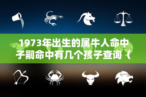 1973年出生的属牛人命中子嗣命中有几个孩子查询（1973属牛人命中有儿子吗）