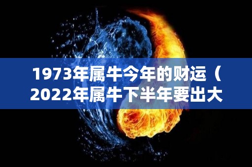 1973年属牛今年的财运（2022年属牛下半年要出大事）