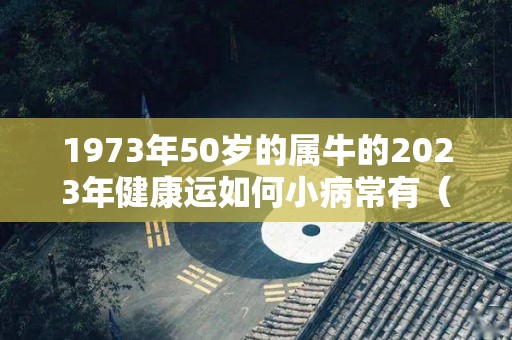 1973年50岁的属牛的2023年健康运如何小病常有（1973年在2022年运势）