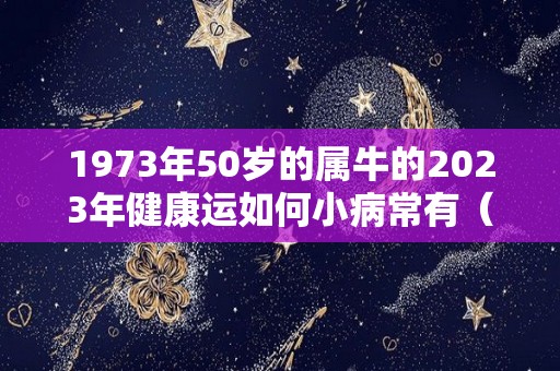 1973年50岁的属牛的2023年健康运如何小病常有（1973年属牛人2023运势如何）