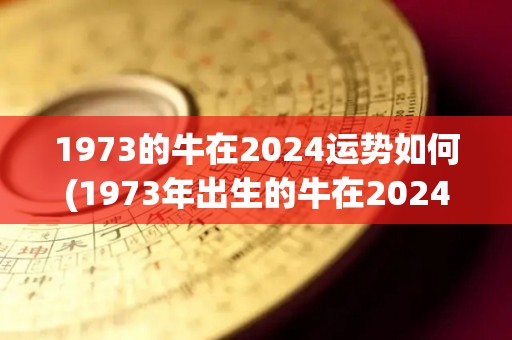 1973的牛在2024运势如何(1973年出生的牛在2024年的运势如何？)