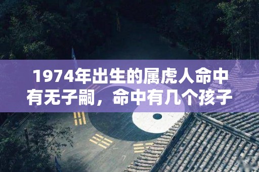 1974年出生的属虎人命中有无子嗣，命中有几个孩子？（1974年出生的属虎人命中有无子嗣,命中有几个孩子好）