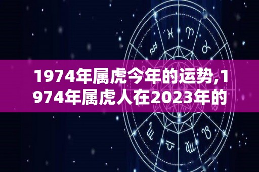 1974年属虎今年的运势,1974年属虎人在2023年的运势如何？