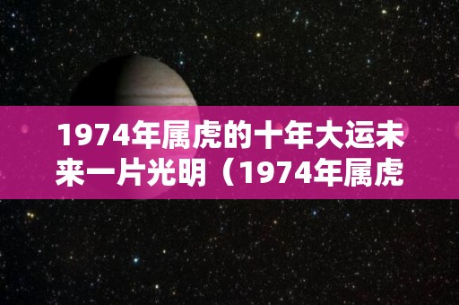 1974年属虎的十年大运未来一片光明（1974年属虎人2021年的运程大全与破解）