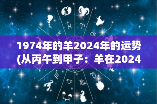 1974年的羊2024年的运势(从丙午到甲子：羊在2024年的运势展望)