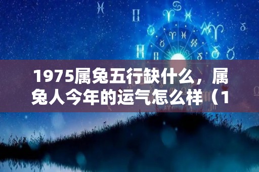 1975属兔五行缺什么，属兔人今年的运气怎么样（1975属兔命里缺啥）