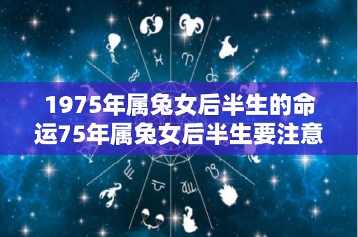 1975年属兔女后半生的命运75年属兔女后半生要注意哪些问题的简单介绍