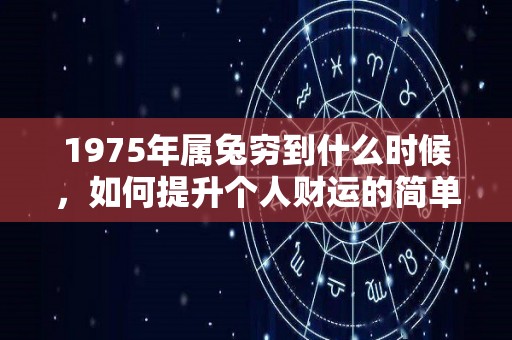 1975年属兔穷到什么时候，如何提升个人财运的简单介绍