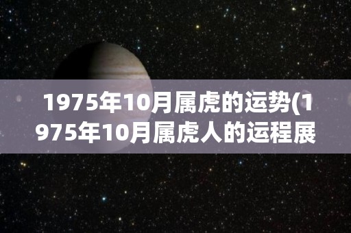 1975年10月属虎的运势(1975年10月属虎人的运程展望)