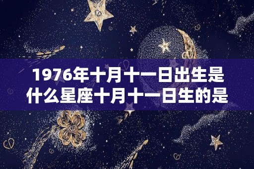 1976年十月十一日出生是什么星座十月十一日生的是什么星座（1976农历10月11日是什么星座）