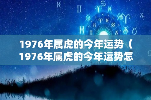 1976年属虎的今年运势（1976年属虎的今年运势怎么样）