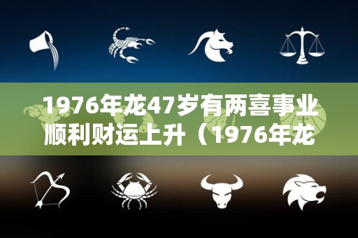 1976年龙47岁有两喜事业顺利财运上升（1976年龙人42岁后命运财运）