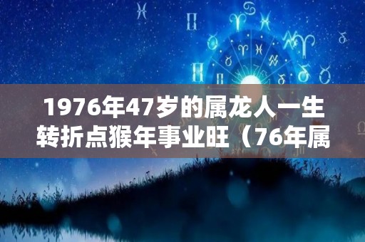 1976年47岁的属龙人一生转折点猴年事业旺（76年属龙47岁有一灾）