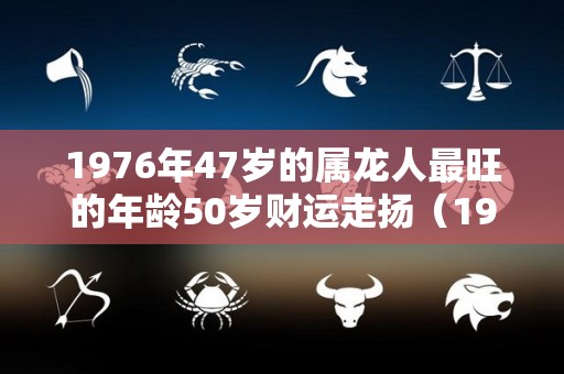 1976年47岁的属龙人最旺的年龄50岁财运走扬（1976年属龙46岁至50岁）