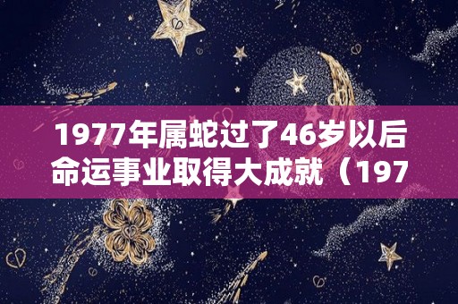 1977年属蛇过了46岁以后命运事业取得大成就（1977属蛇46岁过后的命运）