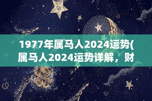 1977年属马人2024运势(属马人2024运势详解，财运旺盛，事业顺利！)