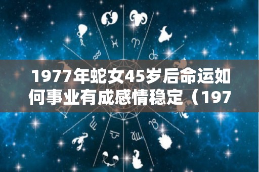 1977年蛇女45岁后命运如何事业有成感情稳定（1977年属蛇女44岁过后的命运）