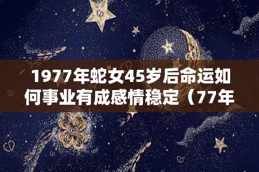 1977年蛇女45岁后命运如何事业有成感情稳定（77年蛇女44岁之后命运）