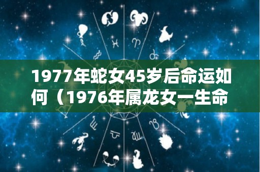 1977年蛇女45岁后命运如何（1976年属龙女一生命运如何）