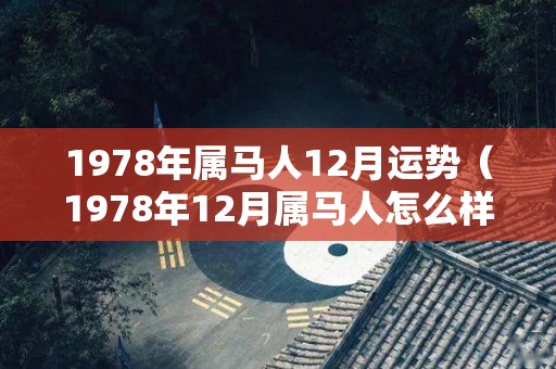 1978年属马人12月运势（1978年12月属马人怎么样）