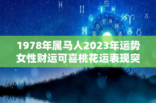 1978年属马人2023年运势女性财运可喜桃花运表现突出（1978年属马人2023年运势及运程详解）