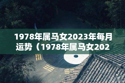 1978年属马女2023年每月运势（1978年属马女2023年每月运势及运程）