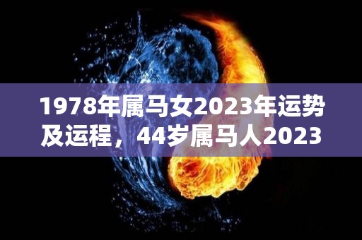 1978年属马女2023年运势及运程，44岁属马人2023年的每月运势（1978属马女2023年运势及运程每月运程）