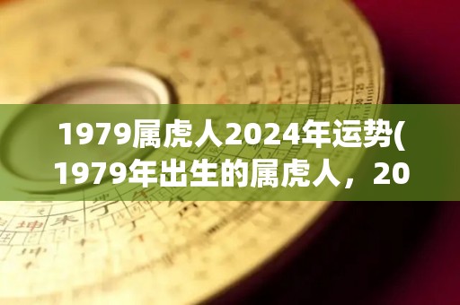 1979属虎人2024年运势(1979年出生的属虎人，2024年运势展望)