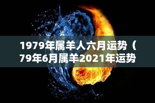 1979年属羊人六月运势（79年6月属羊2021年运势）