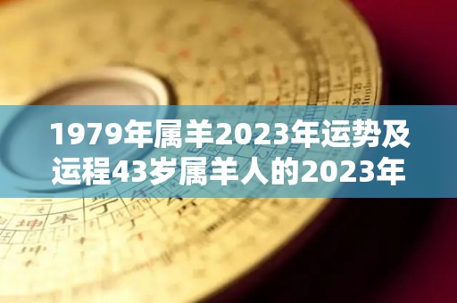 1979年属羊2023年运势及运程43岁属羊人的2023年每月运势详解（1979年属羊人在2023年的命运）