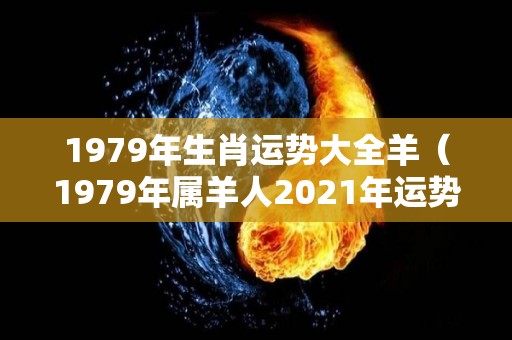 1979年生肖运势大全羊（1979年属羊人2021年运势详解）