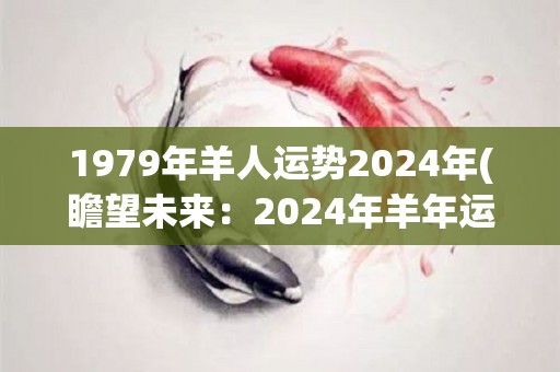 1979年羊人运势2024年(瞻望未来：2024年羊年运势大揭秘)