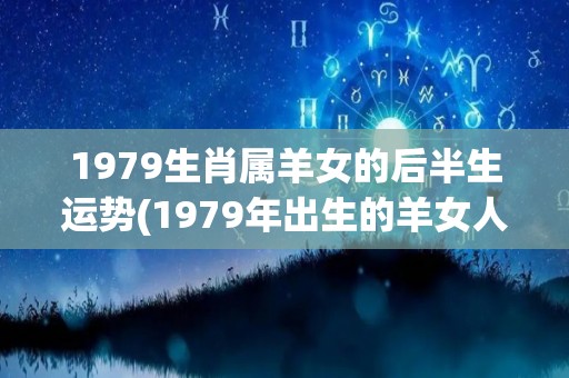 1979生肖属羊女的后半生运势(1979年出生的羊女人后半生运势解析)