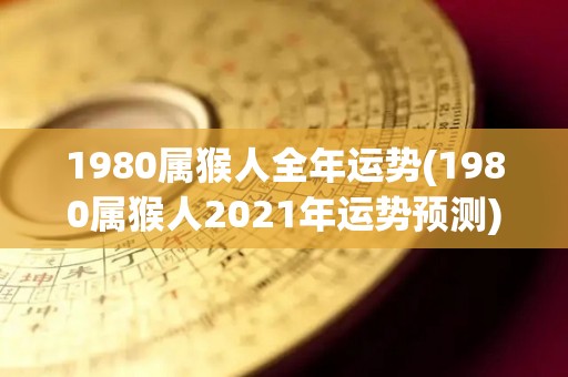 1980属猴人全年运势(1980属猴人2021年运势预测)