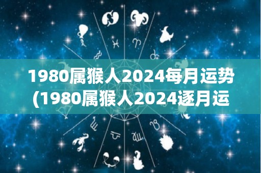 1980属猴人2024每月运势(1980属猴人2024逐月运势大揭秘！)