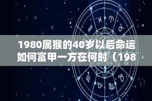 1980属猴的40岁以后命运如何富甲一方在何时（1980年属猴40岁怎么样）