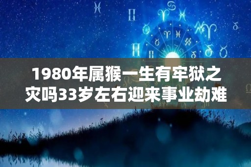 1980年属猴一生有牢狱之灾吗33岁左右迎来事业劫难（1980年属猴一生有牢狱之灾吗33岁左右迎来事业劫难）