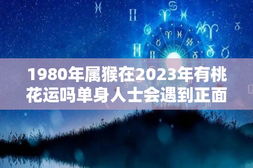 1980年属猴在2023年有桃花运吗单身人士会遇到正面桃花（1980属猴的人在2023年怎么样）