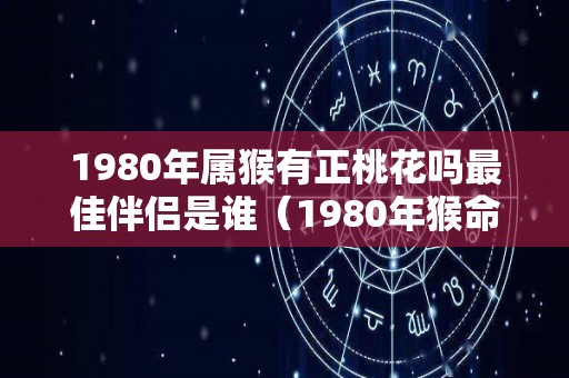 1980年属猴有正桃花吗最佳伴侣是谁（1980年猴命中注定几次婚姻）