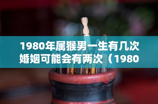 1980年属猴男一生有几次婚姻可能会有两次（1980年生肖猴男一生婚姻）