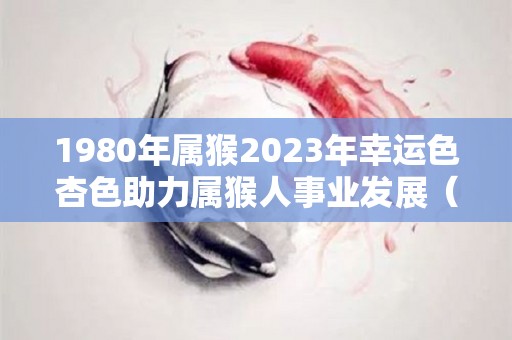 1980年属猴2023年幸运色杏色助力属猴人事业发展（1980年生肖猴2023年运势大全）