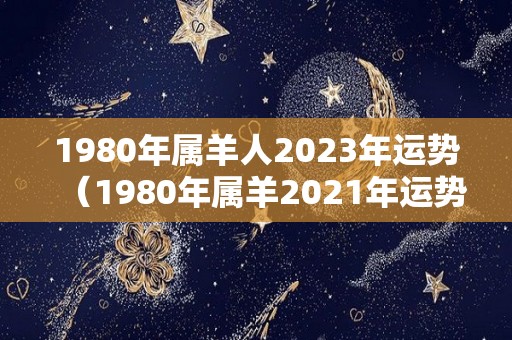 1980年属羊人2023年运势（1980年属羊2021年运势）