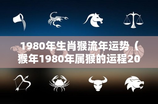 1980年生肖猴流年运势（猴年1980年属猴的运程2021）