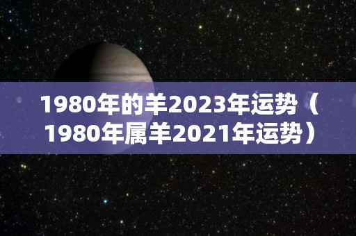 1980年的羊2023年运势（1980年属羊2021年运势）