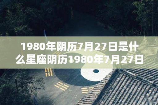 1980年阴历7月27日是什么星座阴历1980年7月27日的星座是什么（1980年7月27号阴历是多少）