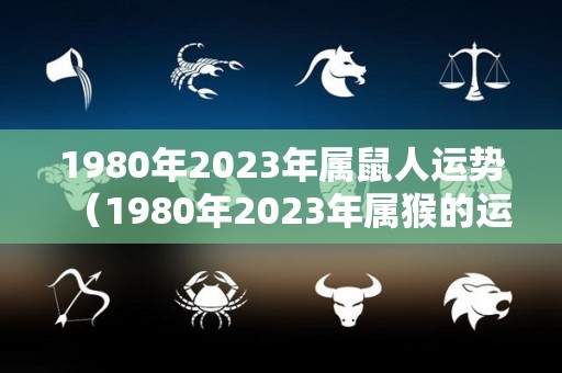 1980年2023年属鼠人运势（1980年2023年属猴的运势详解）