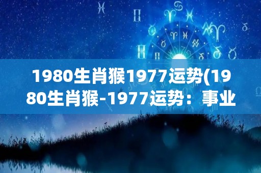 1980生肖猴1977运势(1980生肖猴-1977运势：事业顺利，财运亨通)