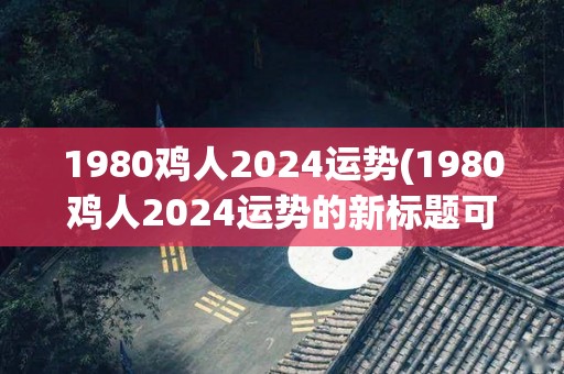 1980鸡人2024运势(1980鸡人2024运势的新标题可能是：2024运势：鸡人的命运如何？)